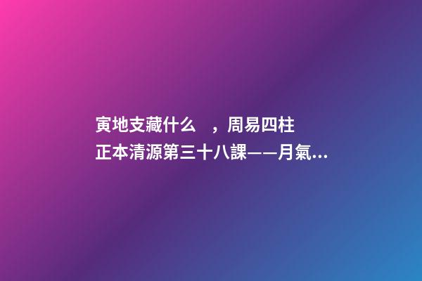 寅地支藏什么，周易四柱正本清源第三十八課——月氣詳論寅月